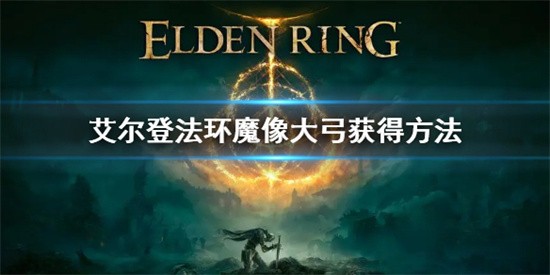 艾尔登法环怎么获取魔像大弓 艾尔登法环获取魔像大弓攻略分享