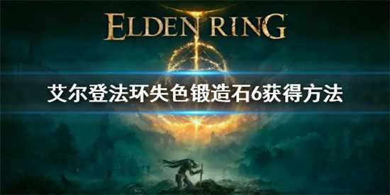 艾尔登法环失色锻造石6怎么获得 艾尔登法环失色锻造石6获取教程