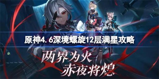 原神4.6深境螺旋12层怎么挑战满星通关 原神4.6深境螺旋12层通关技巧